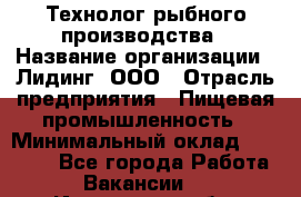 Технолог рыбного производства › Название организации ­ Лидинг, ООО › Отрасль предприятия ­ Пищевая промышленность › Минимальный оклад ­ 50 000 - Все города Работа » Вакансии   . Ивановская обл.